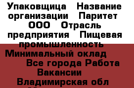 Упаковщица › Название организации ­ Паритет, ООО › Отрасль предприятия ­ Пищевая промышленность › Минимальный оклад ­ 25 000 - Все города Работа » Вакансии   . Владимирская обл.,Муромский р-н